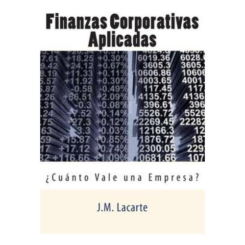 Finanzas Corporativas Aplicadas : Cuanto Vale Una Empresa?, De J M Lacarte. Editorial Createspace Independent Publishing Platform, Tapa Blanda En Español