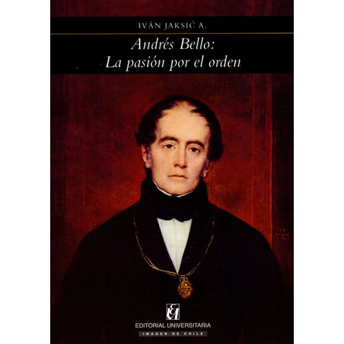 Andrés Bello: La Pasión Por El Orden, De Iván Jaksic A.. Editorial Universitaria Santiago De Chile, Tapa Blanda, Edición 3 En Español, 2010