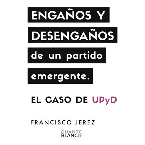 Engaños Y Desengaños De Un Partido Emergente: El Caso De Upyd, De Jerez , Francisco.., Vol. 1.0. Editorial Guante Blanco, Tapa Blanda, Edición 1.0 En Español, 2016