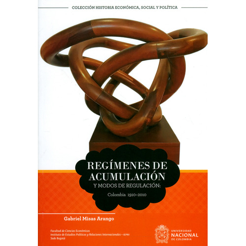 Regímenes De Acumulación Y Modos De Regulación: Colombia 1910-2010, De Gabriel Misas Arango. Editorial Universidad Nacional De Colombia, Tapa Blanda, Edición 2019 En Español