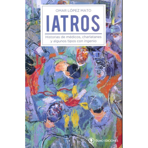 Iatros: Historias de medicos, charlatanes y algunos tipos con ingeni, de Omar López Mato. Editorial OLMO EDICIONES, edición 1 en español