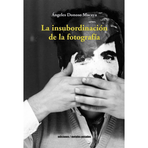 La Insubordinacion De La Fotografia, De Donoso Macaya, Angeles. Editorial Metales Pesados, Tapa Blanda En Español