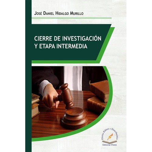 Cierre De Investigación Y Etapa Intermedia, De José Daniel Hidalgo Murillo., Vol. 01. Editorial Flores Editor Y Distribuidor, Tapa Blanda En Español, 2018
