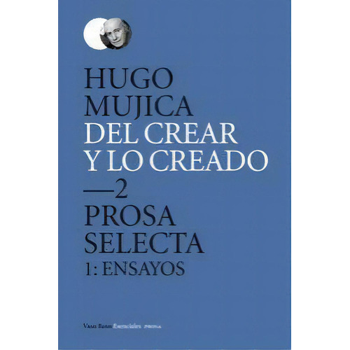Del Crear Y Lo Creado 2. Prosa Selecta. 1: Ensayos, De Mujica, Hugo. Editorial Vaso Roto Ediciones, Tapa Dura En Español