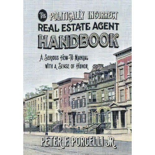 The Politically Incorrect Real Estate Agent Handbook : A Serious How-to Manual With A Sense Of Humor, De Jr  Porcelli F Peter. Editorial Backyard Bookworks, Tapa Blanda En Inglés