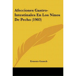 Afecciones Gastro-intestinales En Los Ninos De Pecho (1903), De Ernesto Guasch. Editorial Kessinger Publishing, Tapa Blanda En Español