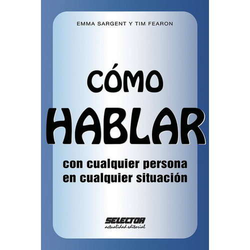 Cómo hablar con cualquier persona en cualquier situación, de Sargent y Fearon, Emma y Tim. Editorial Selector, tapa blanda en español, 2014