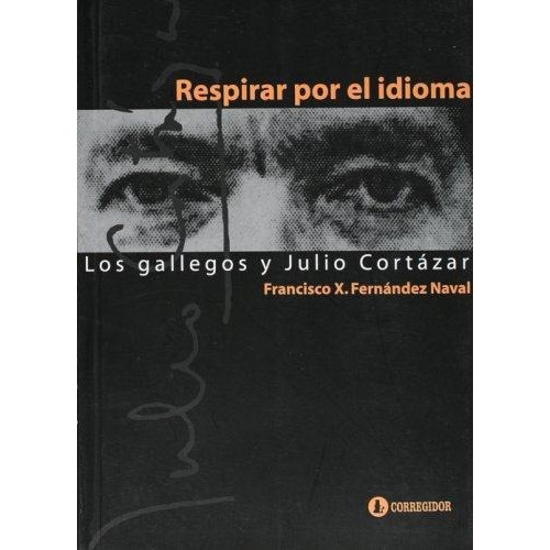 Respirar Por El Idioma- Los Gallegos Y Julio Cortazar, de Fernandez Naval, Francisco X.. Editorial CORREGIDOR en español