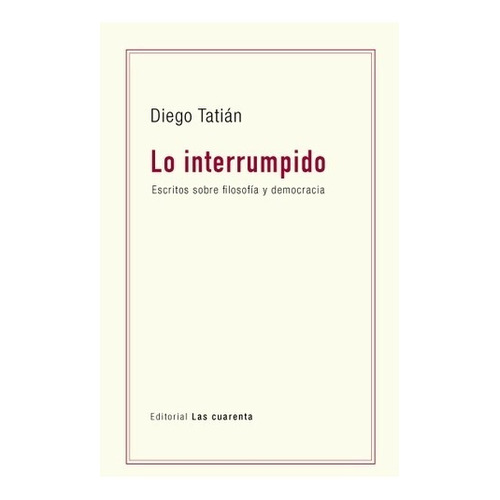 Diego Tatián Lo interrumpido Editorial Las cuarenta