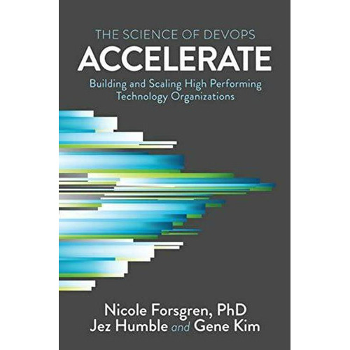 Accelerate: The Science Of Lean Software And Devops: Building And Scaling High Performing Technology Organizations, De Nicole Forsgren, Jez Humble Y Gene Kim. Editorial It Revolution Press En Inglés