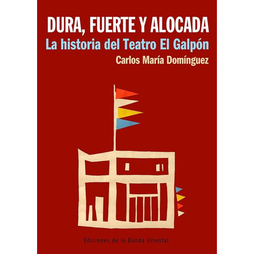 Dura, Fuerte Y Alocada. La Historia Del Teatro El Galpon - C