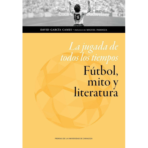 La jugada de todos los tiempos: fÃÂºtbol, mito y literatura, de García Cames, David. Editorial Prensas de la Universidad de Zaragoza, tapa blanda en español