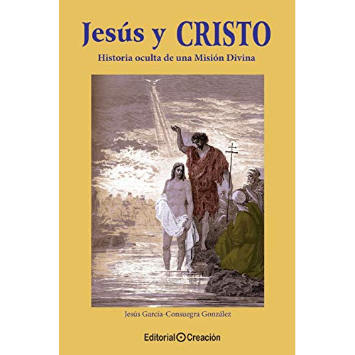 Jesus Y Cristo : Historia Oculta De Una Mision Divina -sin Coleccion-, De Jesus Garcia Consuegra Gonzalez. Editorial Creacion, Tapa Blanda En Español, 2015