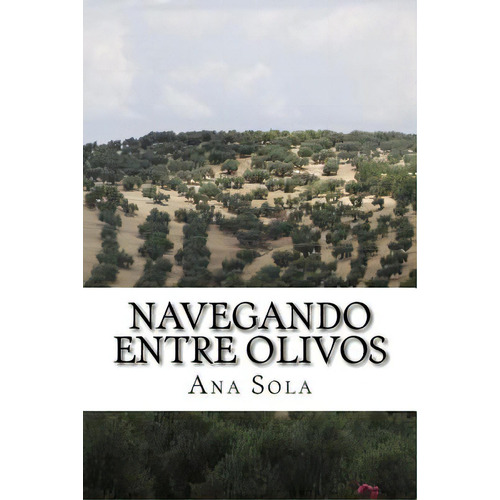 Navegando Entre Olivos: Poemas Entre Las Redes Y El Campo, De Sola, Ana. Editorial Createspace, Tapa Blanda En Español