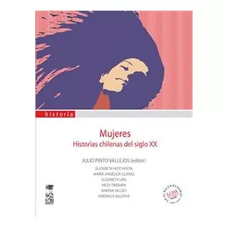 Mujeres. Historias Chilenas Del Siglo Xx: Mujeres. Historias Chilenas Del Siglo Xx, De Julio Pinto (editor). Editorial Ediciones Lom, Tapa Blanda En Castellano