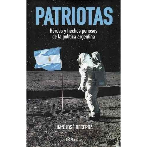 Patriotas. Heroes Y Hechos Penosos De La Política Argentina 