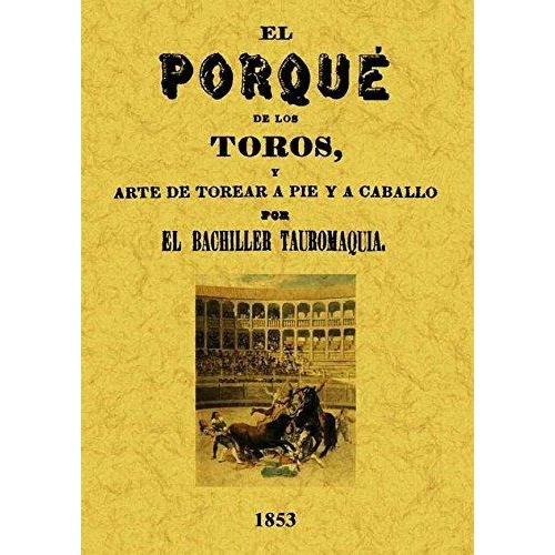 El Porque De Los Toros,: Y Arte De Torear A Pie Y A Caballo