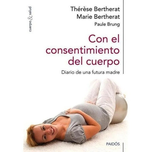 Con El Consentimiento Del Cuerpo: Diario De Una Futura Madre, De Bertherat T Y Berherat M Y Brung P.. Editorial Paidós, Tapa Blanda En Español, 2014