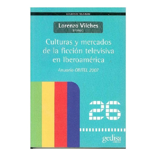 CULTURAS Y MERCADOS DE LA FICCION TELEVISIVA EN IBEROAMERICA: ANUARIO OBITEL 2007, de Vilches, Lorenzo. Serie N/a, vol. Volumen Unico. Editorial Gedisa, tapa blanda, edición 1 en español, 1900