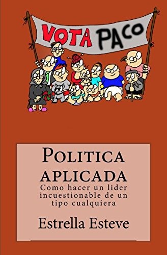 POLITICA APLICADA: Cómo hacer de un tipo cualquiera un líder incuestionable (Spanish Edition)